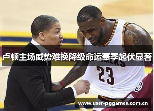 卢顿主场威势难挽降级命运赛季起伏显著