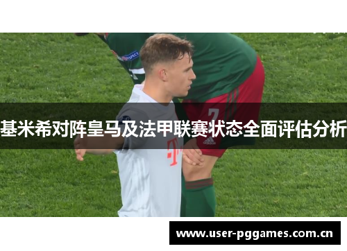 基米希对阵皇马及法甲联赛状态全面评估分析